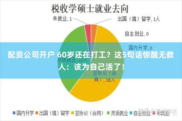 配资公司开户 60岁还在打工？这5句话惊醒无数人：该为自己活了！