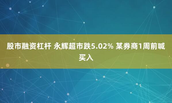 股市融资杠杆 永辉超市跌5.02% 某券商1周前喊买入