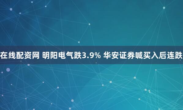 在线配资网 明阳电气跌3.9% 华安证券喊买入后连跌
