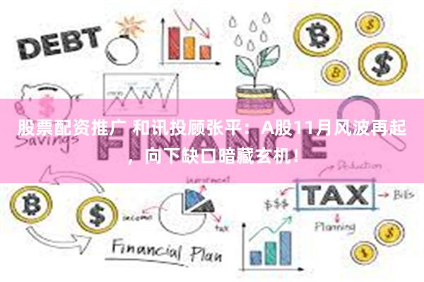 股票配资推广 和讯投顾张平：A股11月风波再起，向下缺口暗藏玄机！