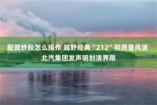 配资炒股怎么操作 越野经典“212”陷质量风波 北汽集团发声明划清界限