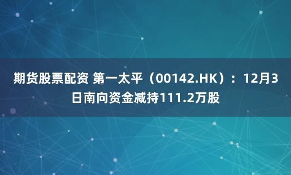 期货股票配资 第一太平(00142.HK):12月3日南向资金减持111.2万股