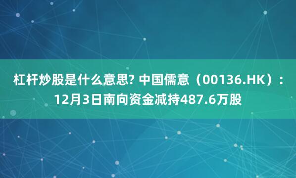 杠杆炒股是什么意思? 中国儒意(00136.HK):12月3日南向资金减持487.6万股