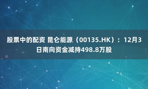 股票中的配资 昆仑能源(00135.HK):12月3日南向资金减持498.8万股