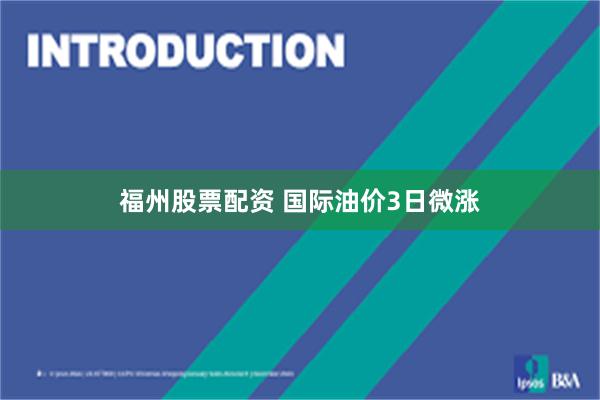 福州股票配资 国际油价3日微涨