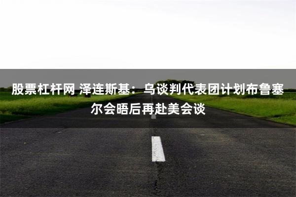 股票杠杆网 泽连斯基:乌谈判代表团计划布鲁塞尔会晤后再赴美会谈