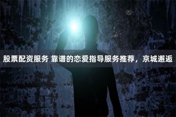 股票配资服务 靠谱的恋爱指导服务推荐，京城邂逅