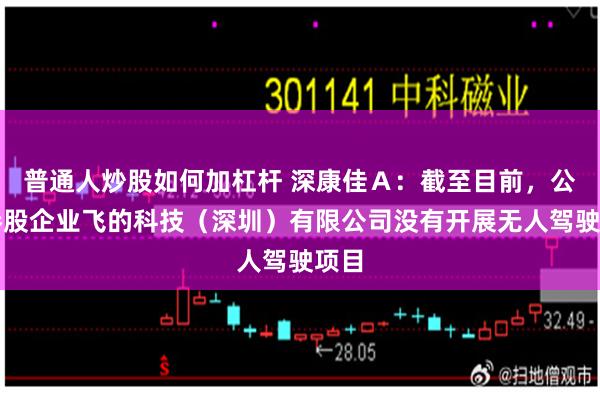 普通人炒股如何加杠杆 深康佳Ａ：截至目前，公司参股企业飞的科技（深圳）有限公司没有开展无人驾驶项目