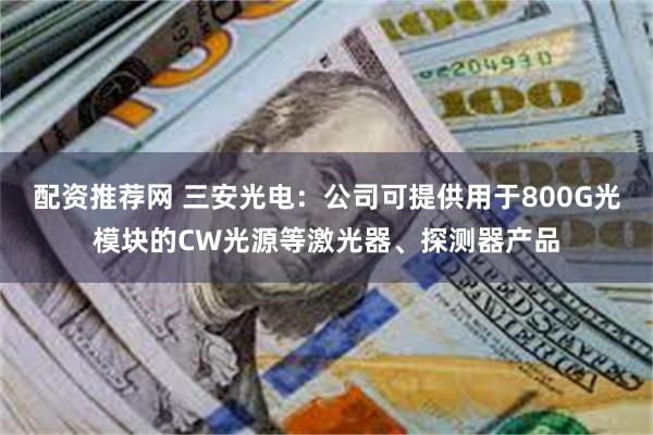 配资推荐网 三安光电：公司可提供用于800G光模块的CW光源等激光器、探测器产品