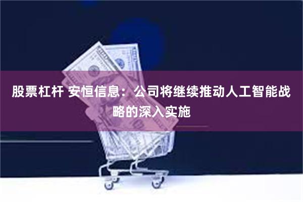 股票杠杆 安恒信息:公司将继续推动人工智能战略的深入实施