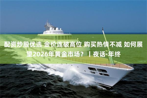 配资炒股优选 金价连破高位 购买热情不减 如何展望2026年黄金市场？丨夜话·年终