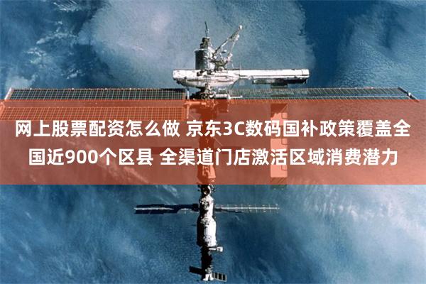 网上股票配资怎么做 京东3C数码国补政策覆盖全国近900个区县 全渠道门店激活区域消费潜力