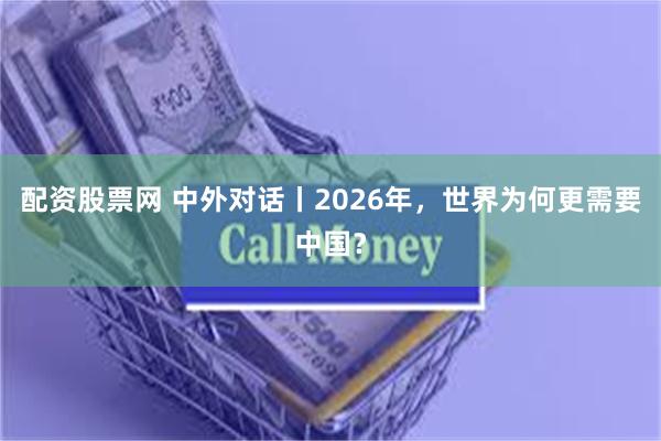 配资股票网 中外对话丨2026年，世界为何更需要中国？