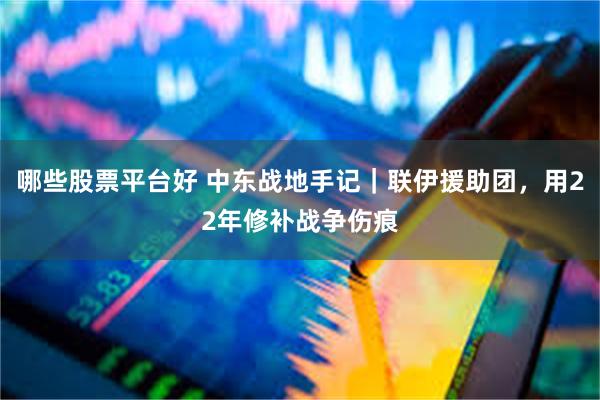 哪些股票平台好 中东战地手记｜联伊援助团，用22年修补战争伤痕